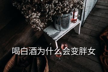 喝白酒為什么會變胖女