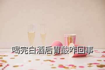 喝完白酒后胃酸咋回事