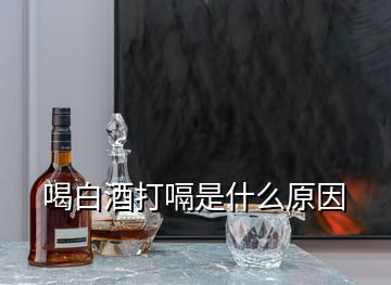 喝白酒打嗝是什么原因