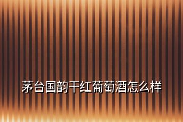 茅臺(tái)國(guó)韻干紅葡萄酒怎么樣