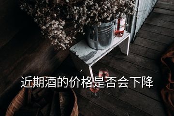 近期酒的價格是否會下降