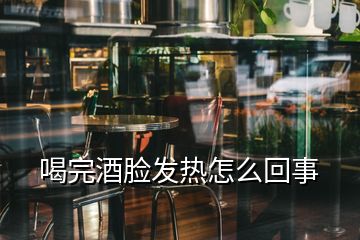 喝完酒臉發(fā)熱怎么回事