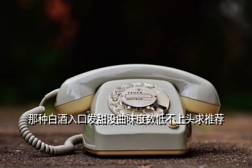 那種白酒入口發(fā)甜沒曲味度數(shù)低不上頭求推薦