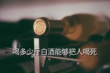 喝多少斤白酒能夠把人喝死