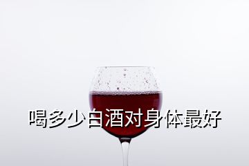 喝多少白酒對身體最好