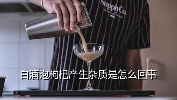 白酒泡枸杞產生雜質是怎么回事