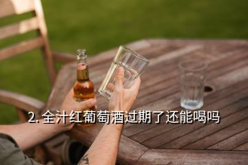 2. 全汁紅葡萄酒過(guò)期了還能喝嗎