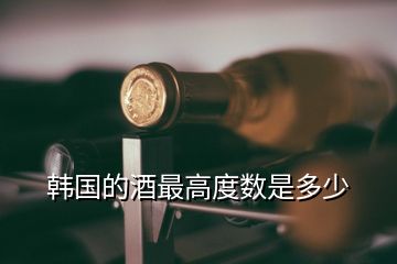 韓國的酒最高度數(shù)是多少