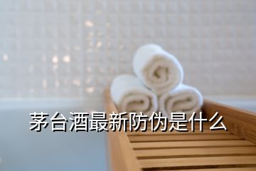 茅臺(tái)酒最新防偽是什么