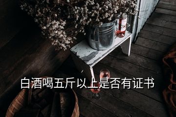 白酒喝五斤以上是否有證書