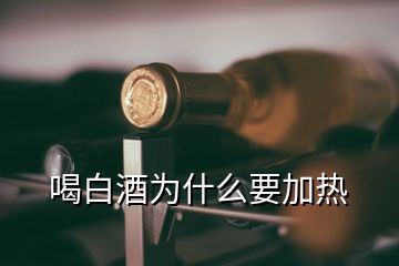 喝白酒為什么要加熱