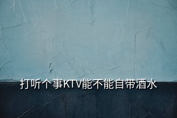 打聽個(gè)事KTV能不能自帶酒水