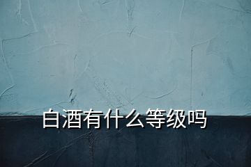 白酒有什么等級(jí)嗎