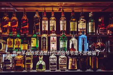 貴州茅臺(tái)原漿酒是什么酒我爺爺是不是被騙了