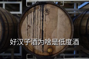 好漢子酒為啥是低度酒