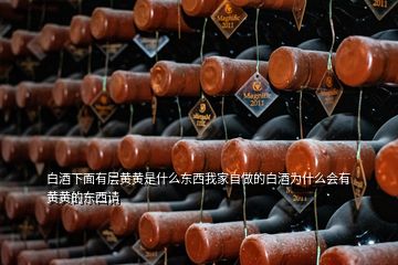 白酒下面有層黃黃是什么東西我家自做的白酒為什么會(huì)有黃黃的東西請