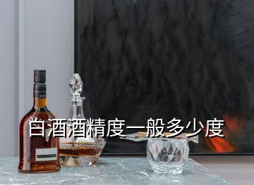 白酒酒精度一般多少度