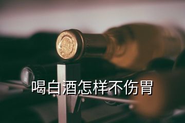 喝白酒怎樣不傷胃