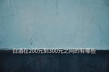 白酒在200元到300元之間的有哪些