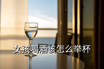 女孩喝酒該怎么舉杯