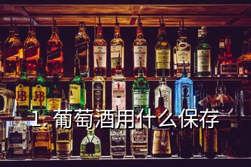 1. 葡萄酒用什么保存