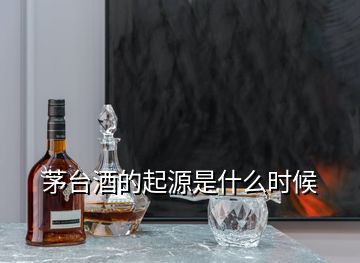 茅臺(tái)酒的起源是什么時(shí)候