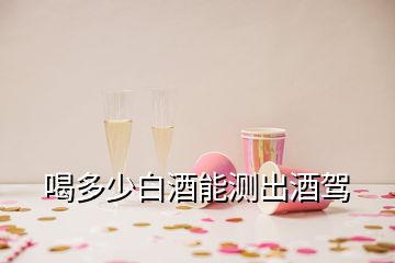 喝多少白酒能測出酒駕