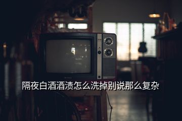 隔夜白酒酒漬怎么洗掉別說那么復(fù)雜