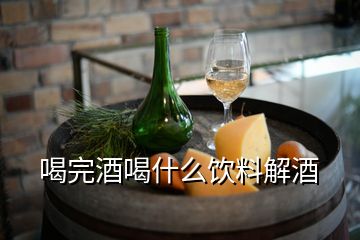 喝完酒喝什么飲料解酒