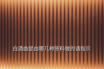 白酒曲是由哪幾種原料做的請指示