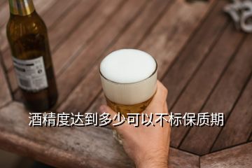 酒精度達(dá)到多少可以不標(biāo)保質(zhì)期