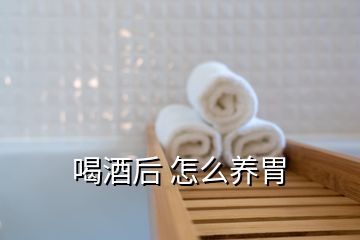 喝酒后 怎么養(yǎng)胃