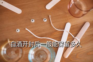 白酒開封后一般能保留多久