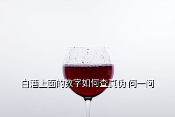 白酒上面的數(shù)字如何查真?zhèn)?問(wèn)一問(wèn)