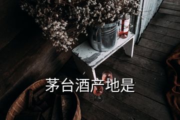 茅臺(tái)酒產(chǎn)地是