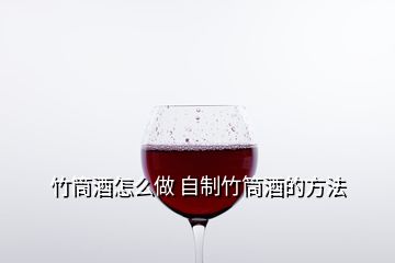 竹筒酒怎么做 自制竹筒酒的方法