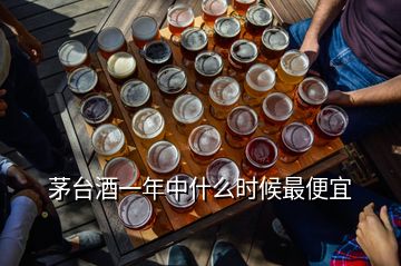 茅臺(tái)酒一年中什么時(shí)候最便宜