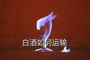 白酒如何運(yùn)輸