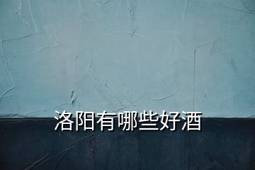 洛陽(yáng)有哪些好酒