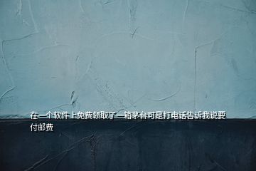 在一個軟件上免費(fèi)領(lǐng)取了一箱茅臺可是打電話告訴我說要付郵費(fèi)