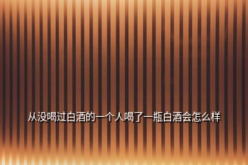 從沒(méi)喝過(guò)白酒的一個(gè)人喝了一瓶白酒會(huì)怎么樣