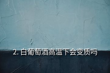 2. 白葡萄酒高溫下會變質(zhì)嗎