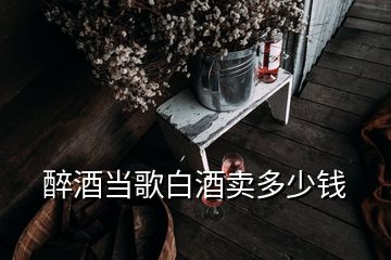 醉酒當(dāng)歌白酒賣多少錢