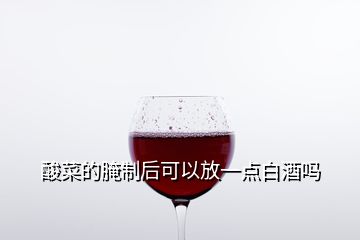 酸菜的腌制后可以放一點(diǎn)白酒嗎