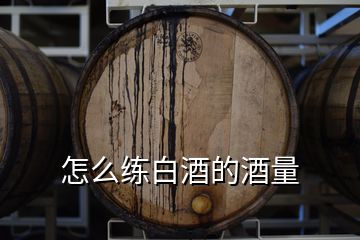 怎么練白酒的酒量