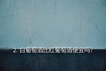 2. 白葡萄酒比紅葡萄酒便宜嗎?