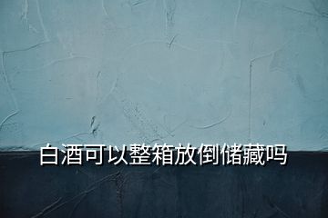 白酒可以整箱放倒儲藏嗎