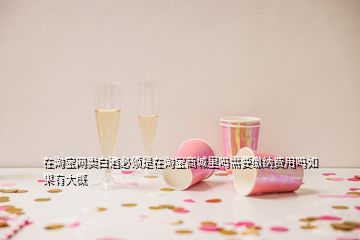 在淘寶網(wǎng)賣白酒必須是在淘寶商城里嗎需要繳納費用嗎如果有大概