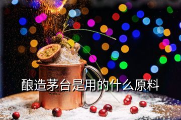 釀造茅臺是用的什么原料