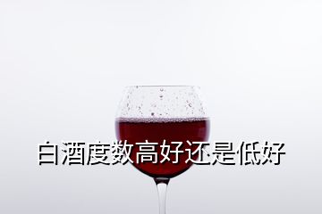 白酒度數(shù)高好還是低好